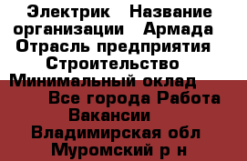 Электрик › Название организации ­ Армада › Отрасль предприятия ­ Строительство › Минимальный оклад ­ 18 000 - Все города Работа » Вакансии   . Владимирская обл.,Муромский р-н